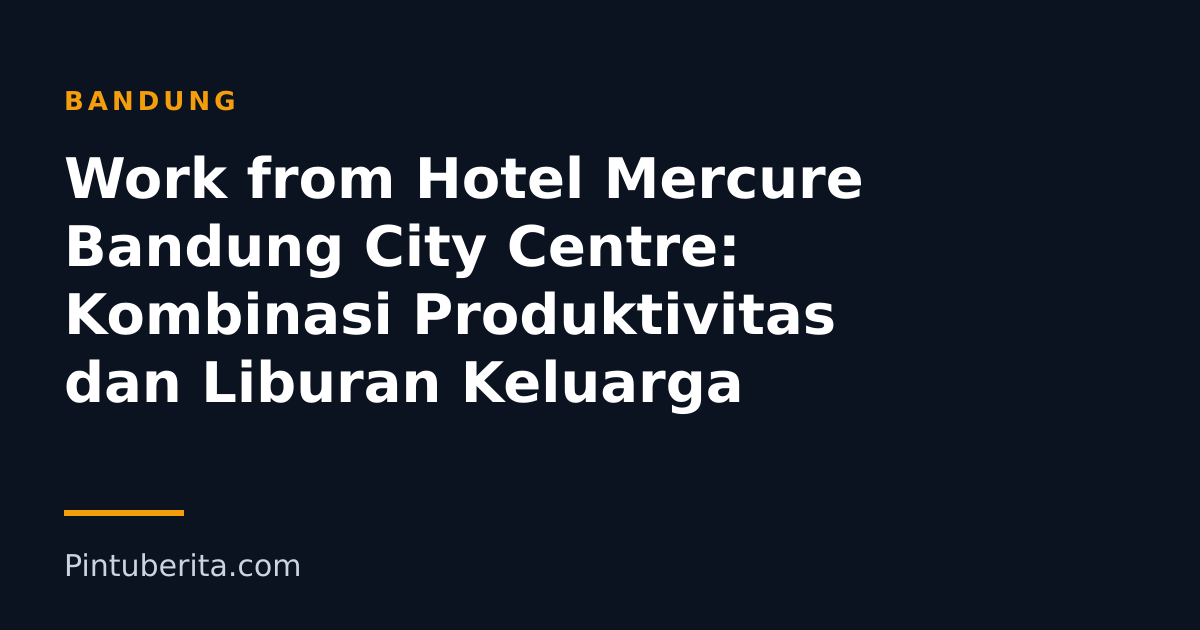 Work from Hotel Mercure Bandung City Centre: Kombinasi Produktivitas dan Liburan Keluarga