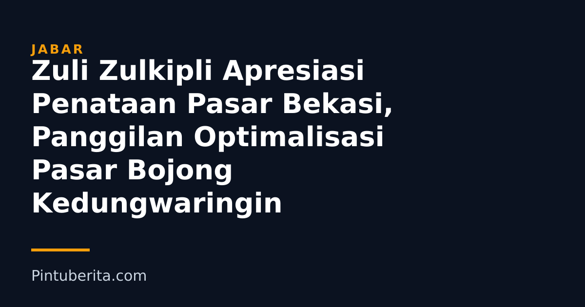 Zuli Zulkipli Apresiasi Penataan Pasar Bekasi, Panggilan Optimalisasi Pasar Bojong Kedungwaringin