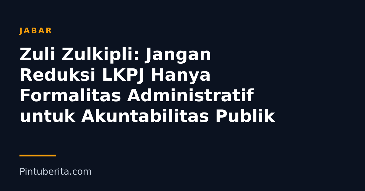 Zuli Zulkipli: Jangan Reduksi LKPJ Hanya Formalitas Administratif untuk Akuntabilitas Publik